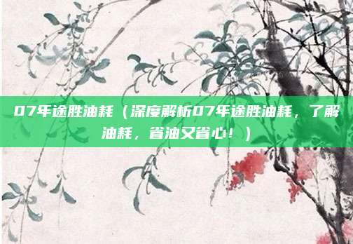 07年途胜油耗（深度解析07年途胜油耗，了解油耗，省油又省心！）