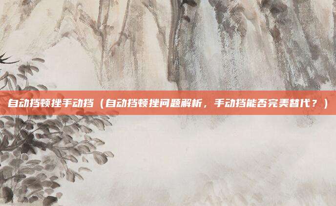自动挡顿挫手动挡(自动挡顿挫问题解析,手动挡能否完美替代?)