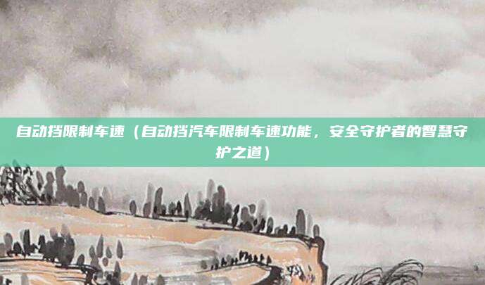自动挡限制车速(自动挡汽车限制车速功能,安全守护者的智慧守护之道)
