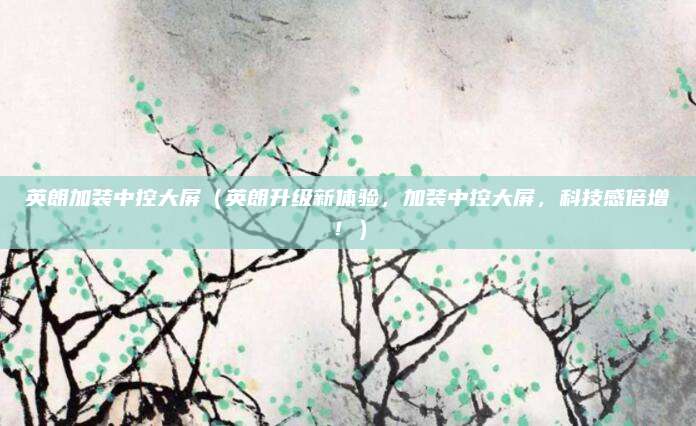 英朗加装中控大屏（英朗升级新体验，加装中控大屏，科技感倍增！）