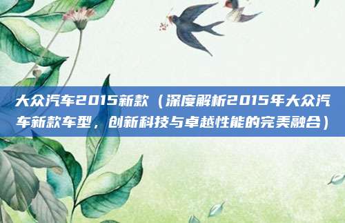 大众汽车2015新款(深度解析2015年大众汽车新款车型,创新科技与卓越性能的完美融合)