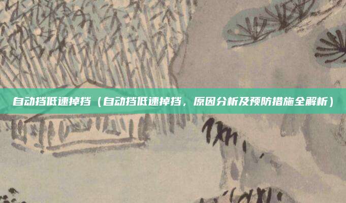 自动挡低速掉挡(自动挡低速掉挡,原因分析及预防措施全解析)