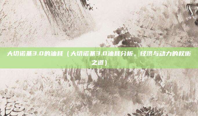 大切诺基3.0的油耗（大切诺基3.0油耗分析，经济与动力的权衡之道）