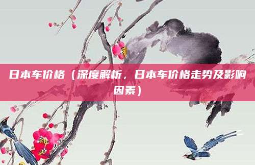 日本车价格（深度解析，日本车价格走势及影响因素）