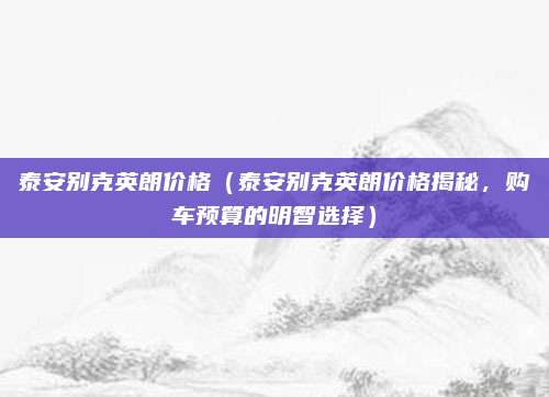 泰安别克英朗价格(泰安别克英朗价格揭秘,购车预算的明智选择)