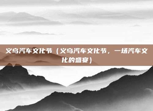 义乌汽车文化节(义乌汽车文化节,一场汽车文化的盛宴)
