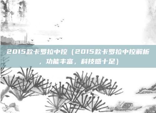 2015款卡罗拉中控(2015款卡罗拉中控解析,功能丰富,科技感十足)