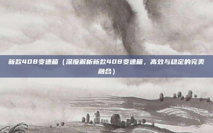 新款408变速箱（深度解析新款408变速箱，高效与稳定的完美融合）