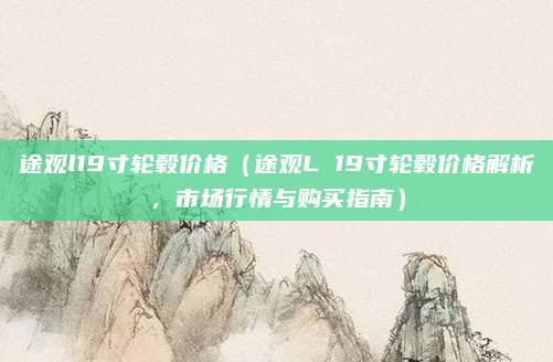 途观l19寸轮毂价格(途观L 19寸轮毂价格解析,市场行情与购买指南)