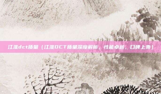 江淮dct质量(江淮DCT质量深度解析,性能卓越,口碑上乘)