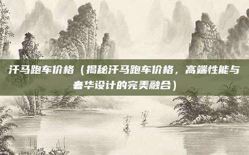汗马跑车价格(揭秘汗马跑车价格,高端性能与奢华设计的完美融合)