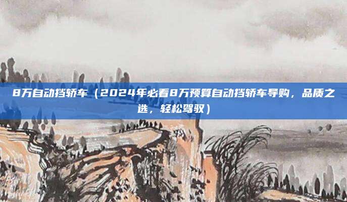 8万自动挡轿车(2024年必看8万预算自动挡轿车导购,品质之选,轻松驾驭)