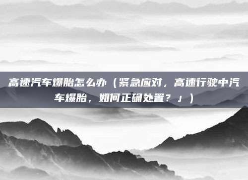 高速汽车爆胎怎么办(紧急应对,高速行驶中汽车爆胎,如何正确处置?」)