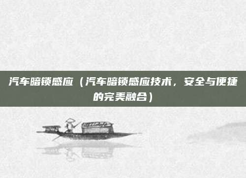 汽车暗锁感应(汽车暗锁感应技术,安全与便捷的完美融合)