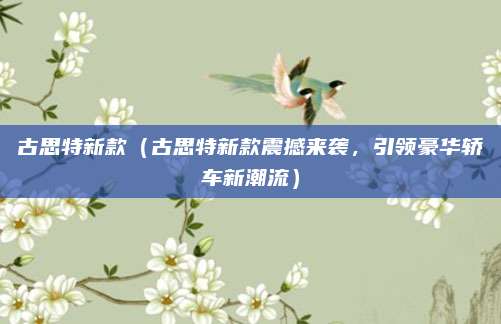 古思特新款（古思特新款震撼来袭，引领豪华轿车新潮流）