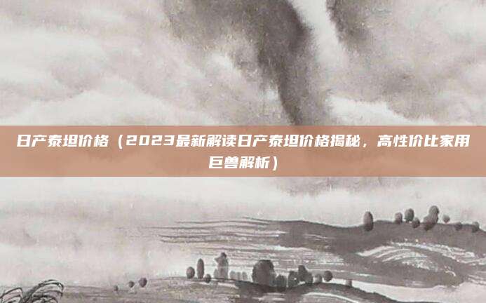 日产泰坦价格（2023最新解读日产泰坦价格揭秘，高性价比家用巨兽解析）
