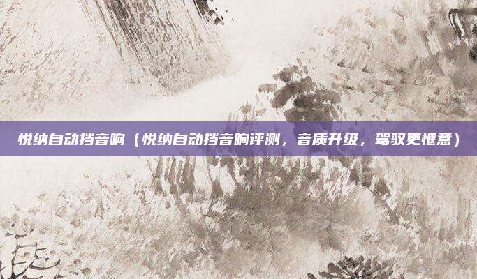 悦纳自动挡音响(悦纳自动挡音响评测,音质升级,驾驭更惬意)