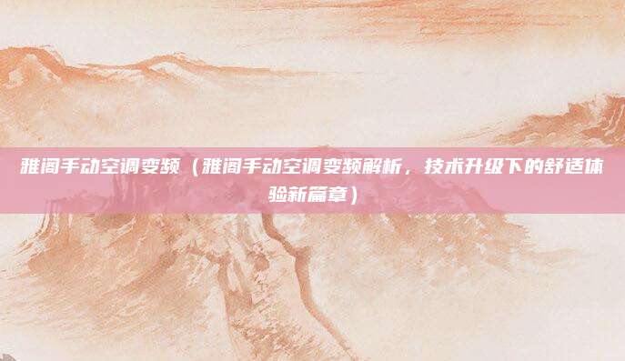 雅阁手动空调变频（雅阁手动空调变频解析，技术升级下的舒适体验新篇章）