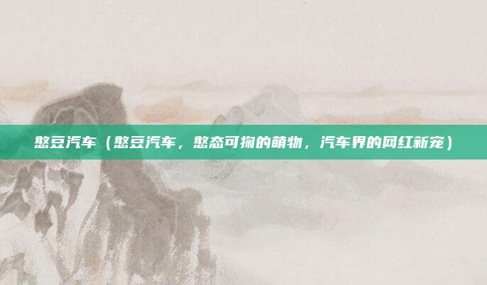 憨豆汽车（憨豆汽车，憨态可掬的萌物，汽车界的网红新宠）