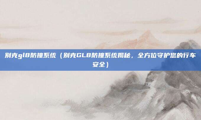 别克gl8防撞系统（别克GL8防撞系统揭秘，全方位守护您的行车安全）