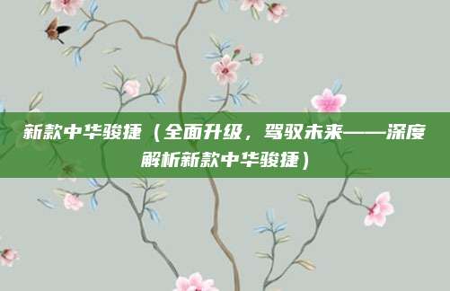 新款中华骏捷（全面升级，驾驭未来——深度解析新款中华骏捷）