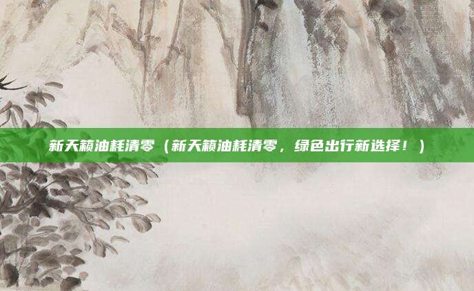 新天籁油耗清零(新天籁油耗清零,绿色出行新选择!)