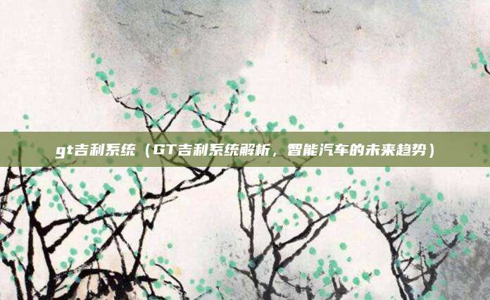 gt吉利系统(GT吉利系统解析,智能汽车的未来趋势)