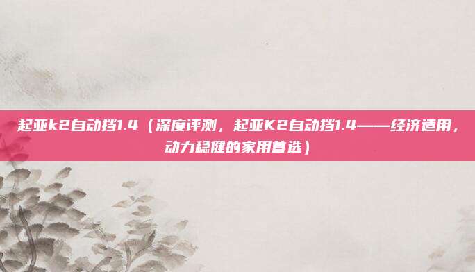 起亚k2自动挡1.4(深度评测,起亚K2自动挡1.4——经济适用,动力稳健的家用首选)