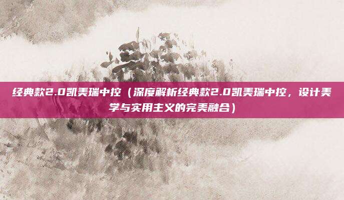 经典款2.0凯美瑞中控(深度解析经典款2.0凯美瑞中控,设计美学与实用主义的完美融合)