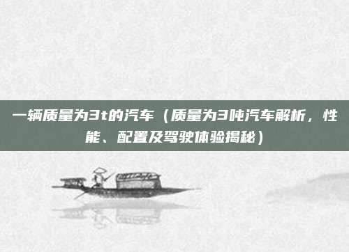 一辆质量为3t的汽车(质量为3吨汽车解析,性能、配置及驾驶体验揭秘)