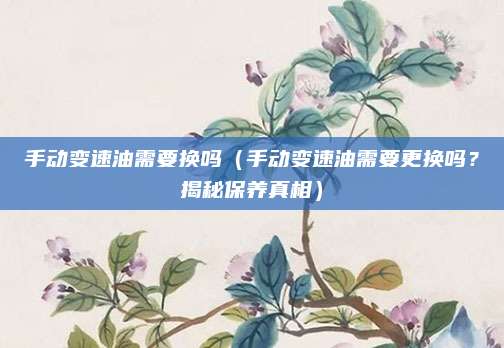 手动变速油需要换吗(手动变速油需要更换吗?揭秘保养真相)