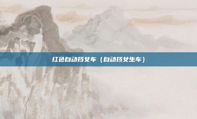 红色自动挡女车(自动挡女生车)