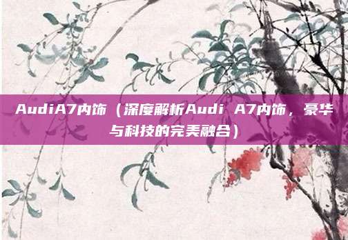 AudiA7内饰（深度解析Audi A7内饰，豪华与科技的完美融合）