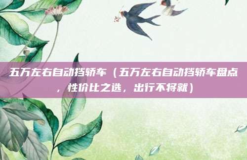 五万左右自动挡轿车(五万左右自动挡轿车盘点,性价比之选,出行不将就)