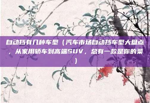 自动挡有几种车型（汽车市场自动挡车型大盘点，从家用轿车到高端SUV，总有一款是你的菜）