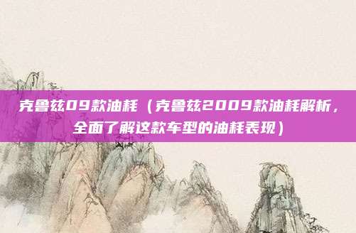 克鲁兹09款油耗(克鲁兹2009款油耗解析,全面了解这款车型的油耗表现)