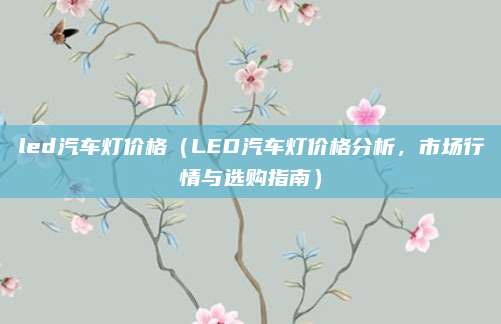 led汽车灯价格(LED汽车灯价格分析,市场行情与选购指南)