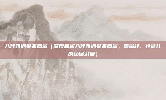 八代雅阁整备质量(深度解析八代雅阁整备质量,重量轻、性能佳的秘密武器)