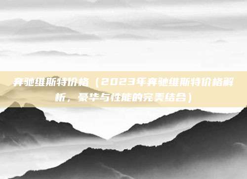 奔驰维斯特价格（2023年奔驰维斯特价格解析，豪华与性能的完美结合）