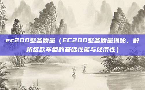 ec200整备质量(EC200整备质量揭秘,解析这款车型的基础性能与经济性)