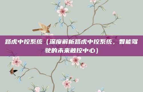 路虎中控系统（深度解析路虎中控系统，智能驾驶的未来触控中心）
