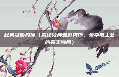 经典魅影内饰(揭秘经典魅影内饰,豪华与工艺的完美融合)