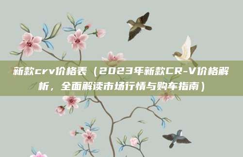 新款crv价格表（2023年新款CR-V价格解析，全面解读市场行情与购车指南）