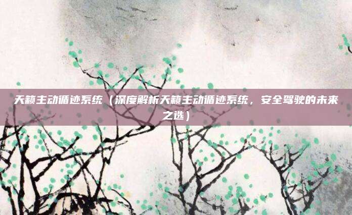 天籁主动循迹系统(深度解析天籁主动循迹系统,安全驾驶的未来之选)