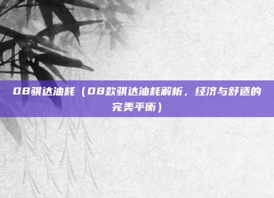 08骐达油耗(08款骐达油耗解析,经济与舒适的完美平衡)