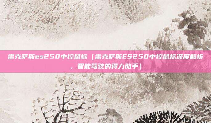 雷克萨斯es250中控鼠标(雷克萨斯ES250中控鼠标深度解析,智能驾驶的得力助手)