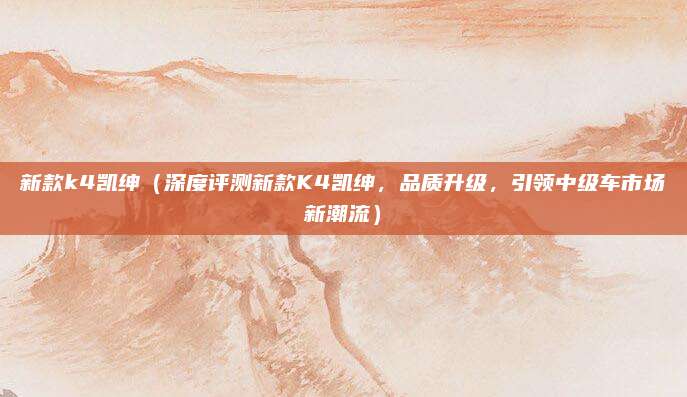 新款k4凯绅(深度评测新款K4凯绅,品质升级,引领中级车市场新潮流)