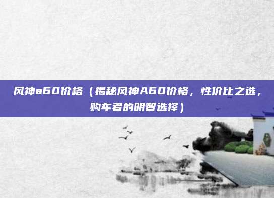 风神a60价格(揭秘风神A60价格,性价比之选,购车者的明智选择)