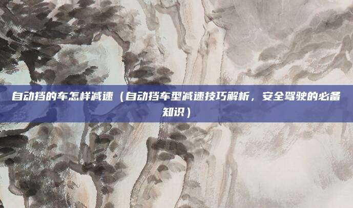 自动挡的车怎样减速(自动挡车型减速技巧解析,安全驾驶的必备知识)