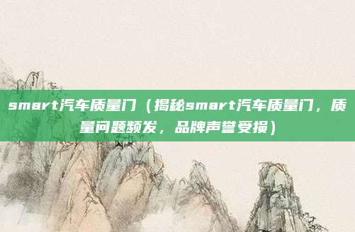 smart汽车质量门(揭秘smart汽车质量门,质量问题频发,品牌声誉受损)